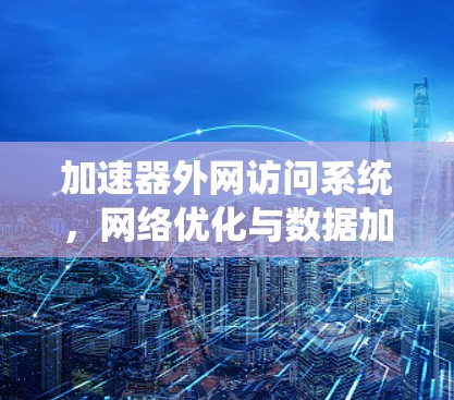 加速器外网访问系统，网络优化与数据加速新方案