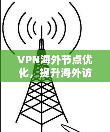 VPN海外节点优化，提升海外访问体验的关键策略