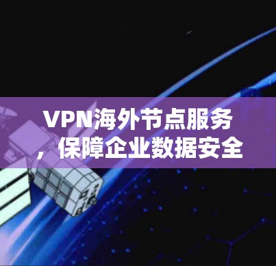 VPN海外节点服务，保障企业数据安全与网络稳定