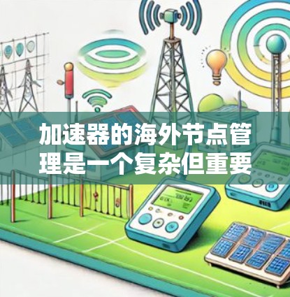 加速器的海外节点管理是一个复杂但重要的任务，涉及技术、管理、成本和安全等多个方面。以下是对这一管理任务的详细分析和解决方案