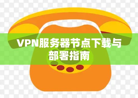 VPN服务器节点下载与部署指南