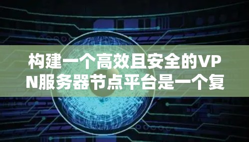 构建一个高效且安全的VPN服务器节点平台是一个复杂的任务，涉及多个关键因素。以下是对该平台的详细设计和实施步骤