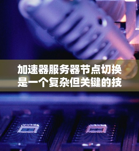 加速器服务器节点切换是一个复杂但关键的技术过程，涉及多个方面的考虑和优化。以下是对该问题的详细分析和总结