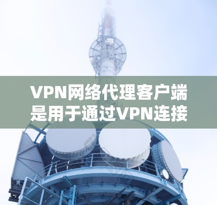 VPN网络代理客户端是用于通过VPN连接到远程服务器，实现匿名网络访问、防火墙穿透或访问限制网络的工具。以下是几种常见的VPN网络代理客户端及其简要说明