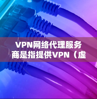 VPN网络代理服务商是指提供VPN（虚拟专用网络）服务的公司或个人，帮助用户或企业建立安全、匿名的网络连接。以下是一些知名的VPN服务商和代理服务商（按分类简要介绍）