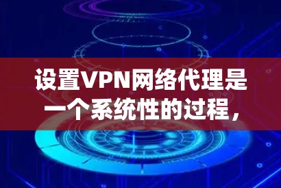 设置VPN网络代理是一个系统性的过程，需要仔细规划和执行。以下是分步骤的指南，帮助您顺利完成配置