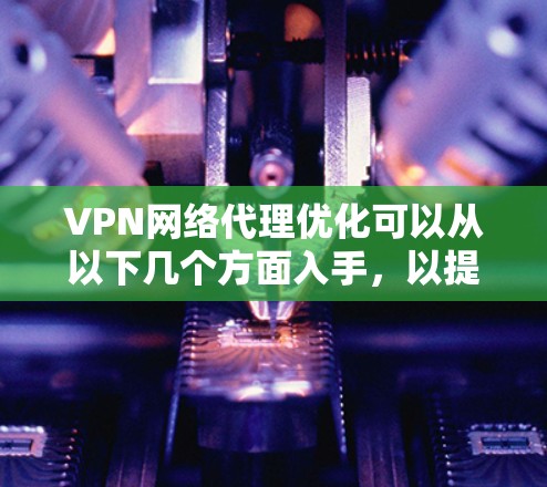 VPN网络代理优化可以从以下几个方面入手，以提升VPN的连接速度、稳定性和使用体验