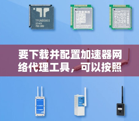要下载并配置加速器网络代理工具，可以按照以下步骤进行