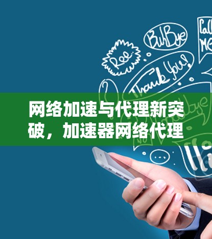网络加速与代理新突破，加速器网络代理客户端深度解析