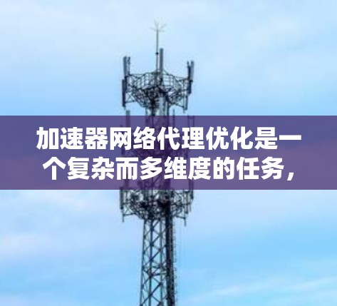 加速器网络代理优化是一个复杂而多维度的任务，涉及多个方面的考虑和设计。以下是对加速器网络代理优化的总结和建议