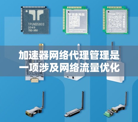 加速器网络代理管理是一项涉及网络流量优化和加速的技术，通常用于数据中心和云环境中以提高网络性能。以下是对加速器网络代理管理的详细解释和建议
