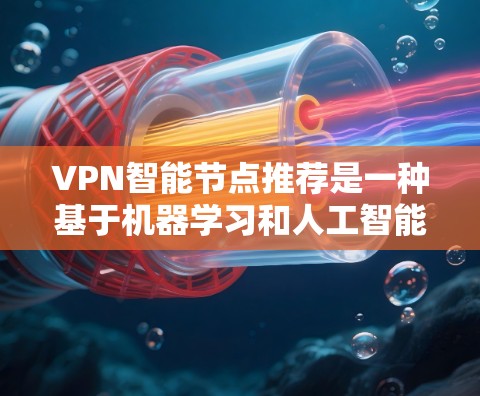 VPN智能节点推荐是一种基于机器学习和人工智能的技术，旨在优化用户的VPN连接体验。以下是对这一技术的详细分析和总结