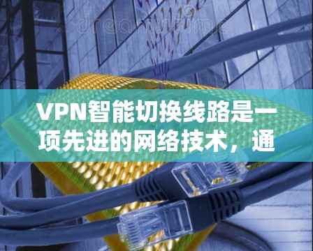 VPN智能切换线路是一项先进的网络技术，通过自动评估网络状况并选择最优服务器和线路，显著提升了VPN的性能和安全性。以下是对该技术的详细分析