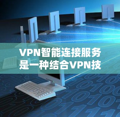 VPN智能连接服务是一种结合VPN技术和智能化功能的服务，旨在提供更加智能、安全和高效的网络连接解决方案。以下是对VPN智能连接服务的详细分析