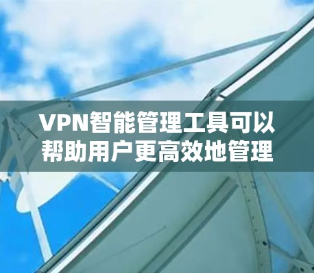 VPN智能管理工具可以帮助用户更高效地管理和优化VPN服务，提升网络安全和性能。以下是一些可能的功能和解决方案
