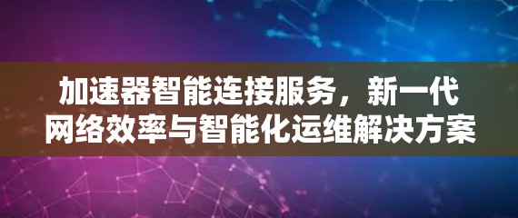 加速器智能连接服务，新一代网络效率与智能化运维解决方案