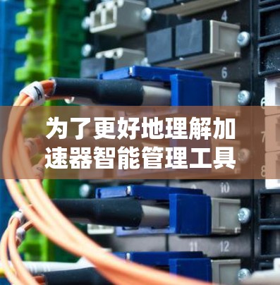 为了更好地理解加速器智能管理工具及其应用，以下是对这一主题的详细分析和总结
