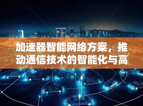 加速器智能网络方案，推动通信技术的智能化与高效化