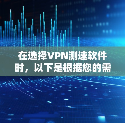 在选择VPN测速软件时，以下是根据您的需求整理的建议和步骤