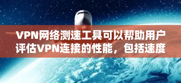VPN网络测速工具可以帮助用户评估VPN连接的性能，包括速度、延迟和稳定性。以下是一些常用的工具和方法