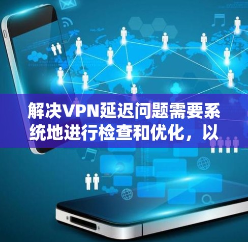解决VPN延迟问题需要系统地进行检查和优化，以下是分步的解决方案
