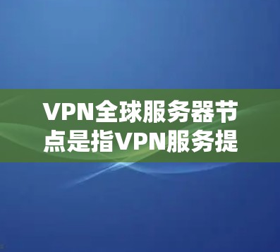 VPN全球服务器节点是指VPN服务提供商部署在全球各地的多个服务器，这些服务器分布广泛，覆盖多个国家和地区，为用户提供更高效、更可靠的网络连接。以下是对VPN全球服务器节点的详细分析