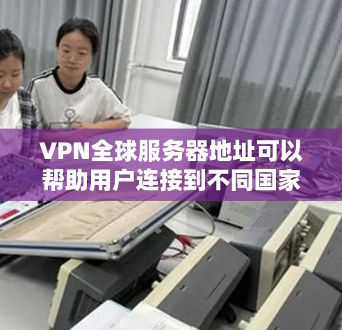 VPN全球服务器地址可以帮助用户连接到不同国家和地区的网络，提供更大的灵活性和隐私保护。以下是一些主要地区的VPN服务器地址示例