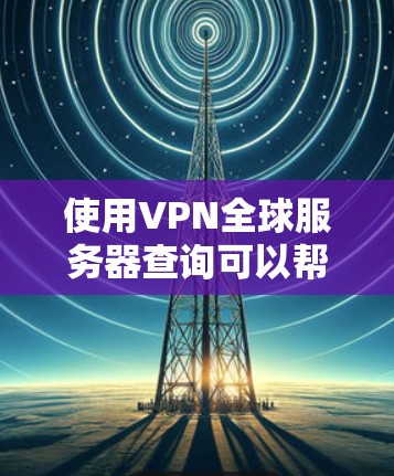 使用VPN全球服务器查询可以帮助你找到适合你需求的服务器位置。以下是一些常用的VPN服务提供商及其全球服务器覆盖情况