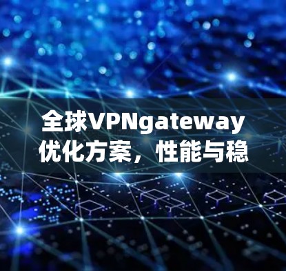 全球VPNgateway优化方案，性能与稳定性的双重保障