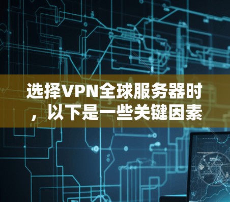 选择VPN全球服务器时，以下是一些关键因素和建议，帮助你做出明智的选择