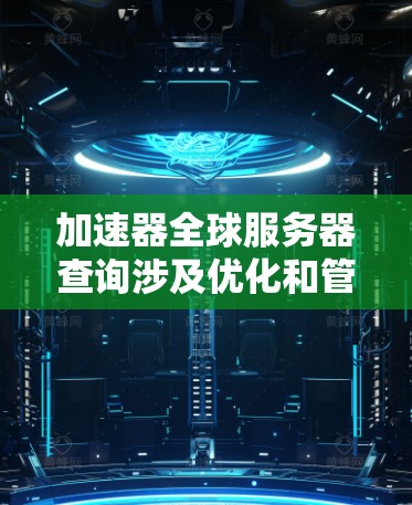 加速器全球服务器查询涉及优化和管理分布在全球范围内的服务器资源，以确保高效、快速的服务。以下是实现这一目标的几个关键步骤和技术