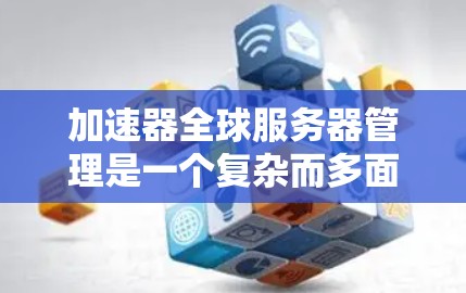 加速器全球服务器管理是一个复杂而多面的任务，涉及技术、管理、成本和法律等多个方面。以下是对这一问题的详细分析和总结