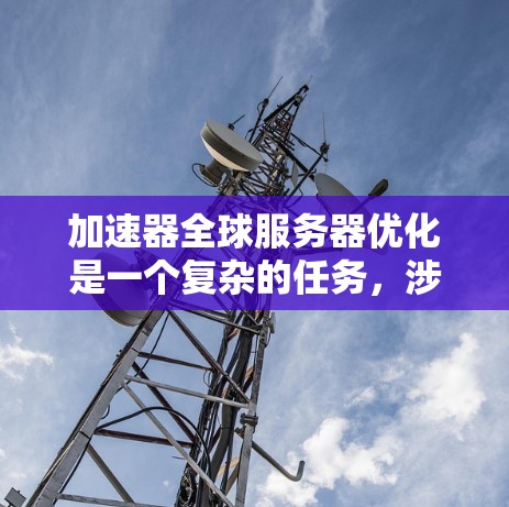 加速器全球服务器优化是一个复杂的任务，涉及网络性能、数据传输、负载均衡、监控、维护和成本控制等多个方面。以下是一些关键点和建议，帮助你优化全球服务器的性能和稳定性
