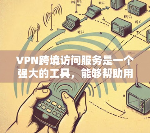 VPN跨境访问服务是一个强大的工具，能够帮助用户在安全的环境下访问不同国家的网络资源。以下是对VPN跨境访问服务的详细分析和总结
