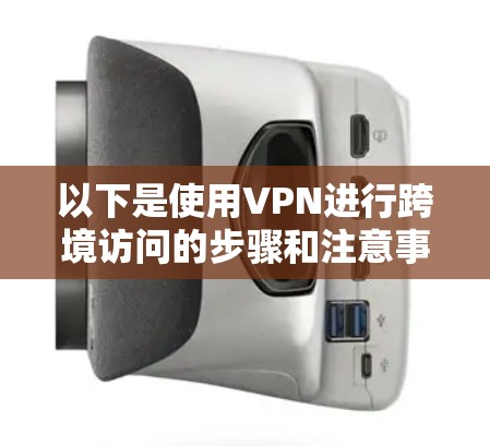 以下是使用VPN进行跨境访问的步骤和注意事项