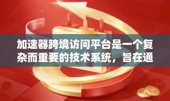 加速器跨境访问平台是一个复杂而重要的技术系统，旨在通过优化数据传输路径和使用中继服务器来加快跨国数据访问速度。以下是对该平台的详细分析和总结