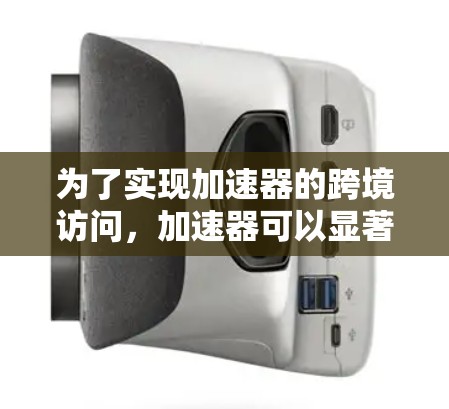 为了实现加速器的跨境访问，加速器可以显著提升网络性能，减少延迟并提高带宽。这是一个分步的过程，以下是详细的指导