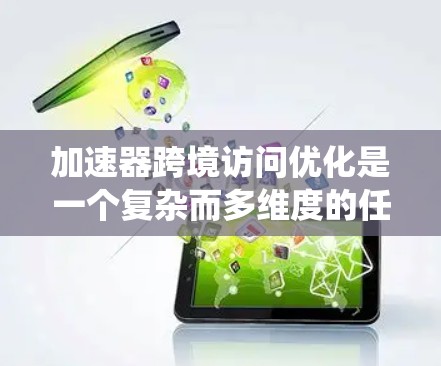 加速器跨境访问优化是一个复杂而多维度的任务，涉及网络架构、数据传输策略、加速器技术以及系统管理等多个方面。以下是对加速器跨境访问优化的系统化总结和建议