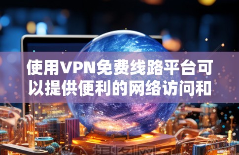 使用VPN免费线路平台可以提供便利的网络访问和隐私保护，但也伴随着潜在的风险和限制。以下是对VPN免费线路平台的详细分析和建议