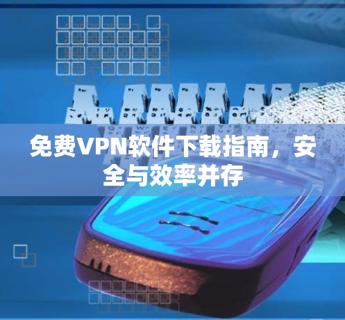 免费VPN软件下载指南，安全与效率并存