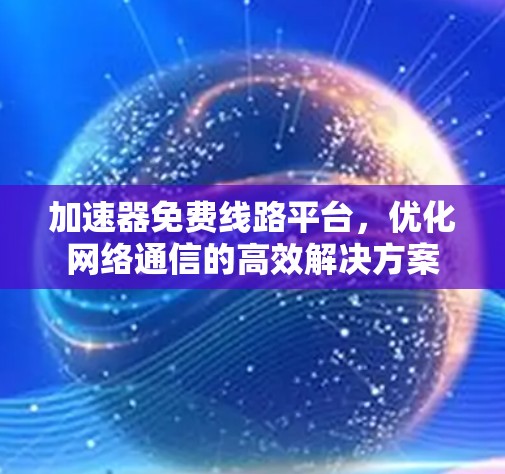加速器免费线路平台，优化网络通信的高效解决方案