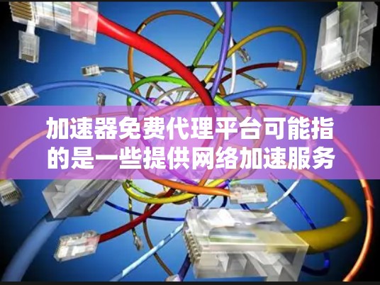 加速器免费代理平台可能指的是一些提供网络加速服务的平台，用户可以通过这些平台来加速数据传输或访问。以下是一些可能的免费代理平台和工具，供您参考