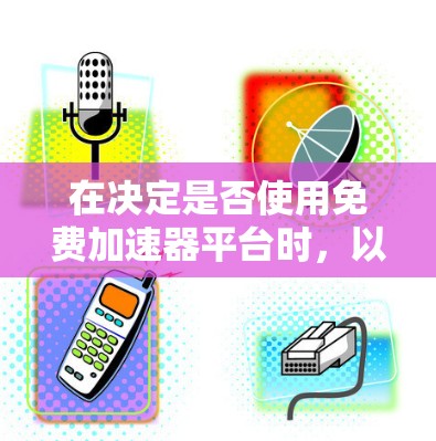 在决定是否使用免费加速器平台时，以下是对关键因素的总结和建议