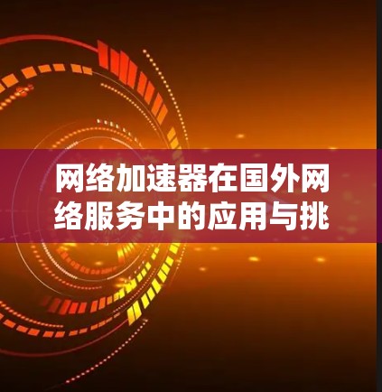 网络加速器在国外网络服务中的应用与挑战