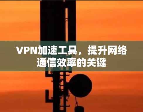 VPN加速工具，提升网络通信效率的关键