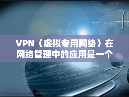 VPN（虚拟专用网络）在网络管理中的应用是一个非常广泛且重要的话题。以下是VPN在网络管理中的主要应用和作用