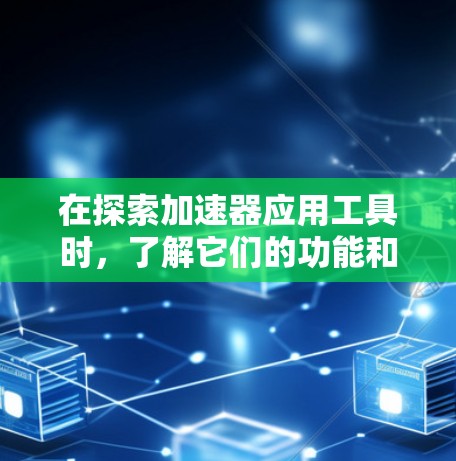 在探索加速器应用工具时，了解它们的功能和适用场景是关键。以下是对常用工具的总结和建议