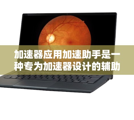 加速器应用加速助手是一种专为加速器设计的辅助工具，旨在提高加速器的效率和性能。以下是对这一概念的详细解释