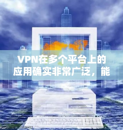 VPN在多个平台上的应用确实非常广泛，能够为用户提供安全和隐私保护。以下是各平台上VPN的具体应用和使用方法