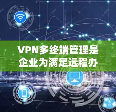 VPN多终端管理是企业为满足远程办公和移动设备管理需求而开发的解决方案，通过统一管理多个终端设备的VPN连接，提升安全性和效率。以下是对VPN多终端管理的详细分析和总结